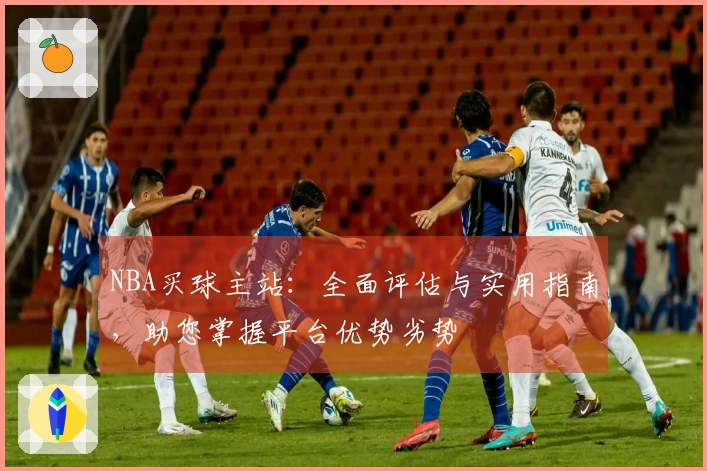 NBA买球主站：全面评估与实用指南，助您掌握平台优势劣势