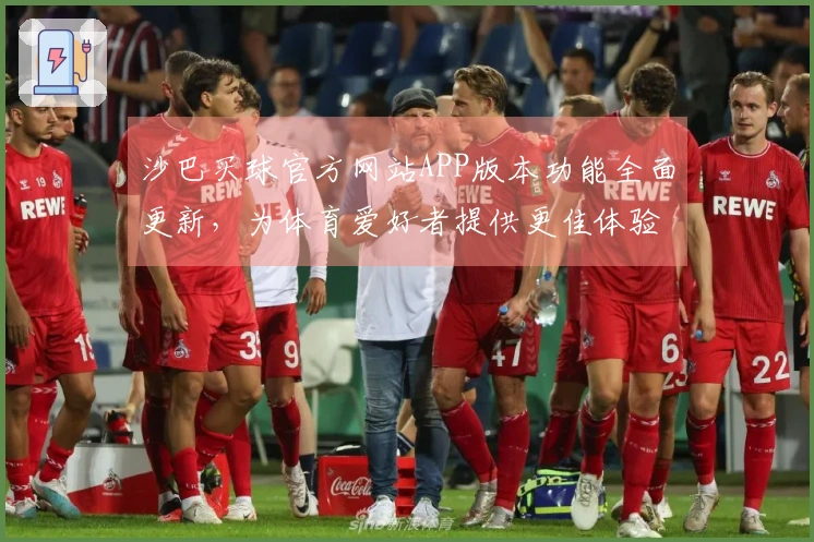沙巴买球官方网站APP版本功能全面更新，为体育爱好者提供更佳体验