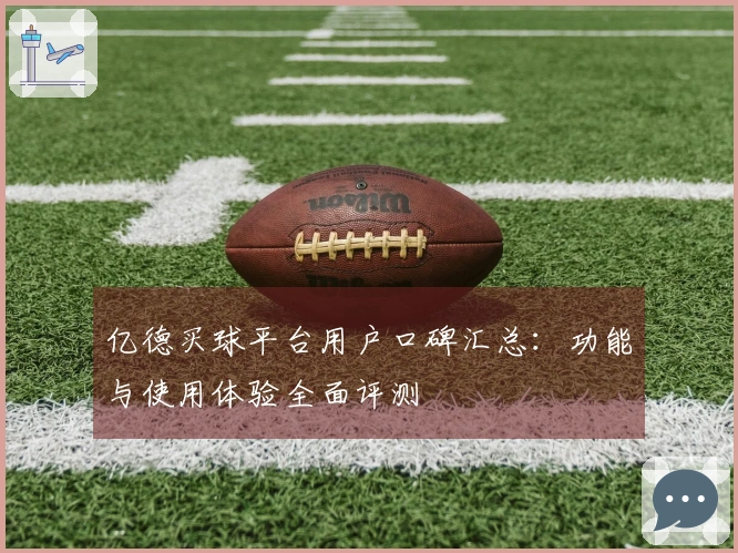 亿德买球平台用户口碑汇总：功能与使用体验全面评测