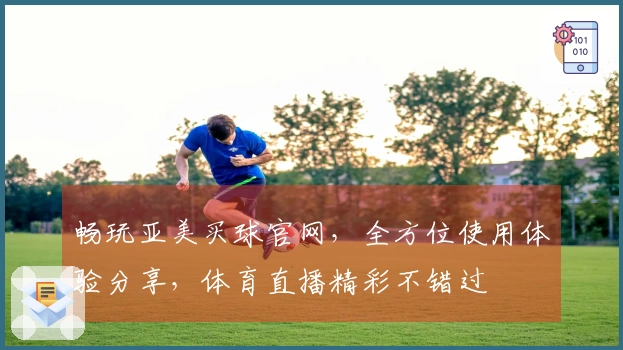 畅玩亚美买球官网，全方位使用体验分享，体育直播精彩不错过