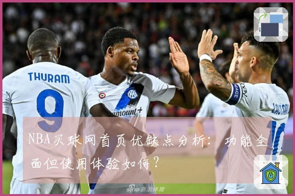 NBA买球网首页优缺点分析：功能全面但使用体验如何？