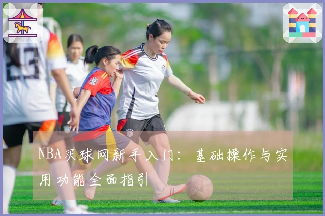 NBA买球网新手入门：基础操作与实用功能全面指引