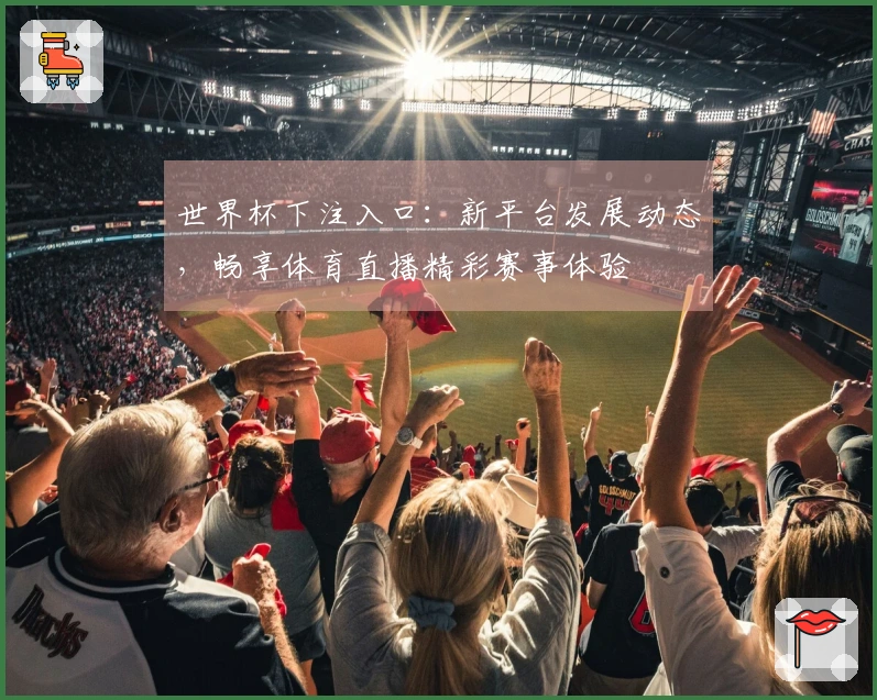 世界杯下注入口：新平台发展动态，畅享体育直播精彩赛事体验
