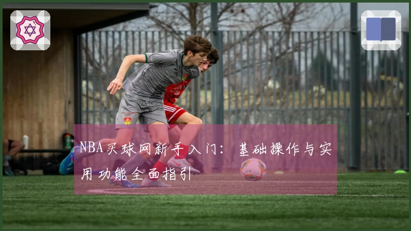 NBA买球网新手入门：基础操作与实用功能全面指引