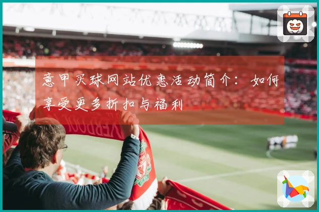 意甲买球网站优惠活动简介：如何享受更多折扣与福利