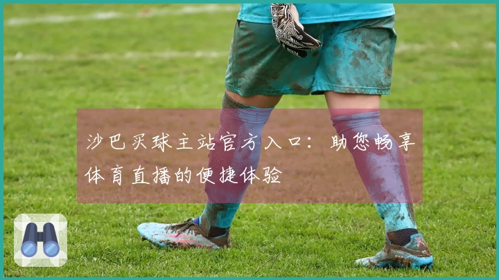 沙巴买球主站官方入口：助您畅享体育直播的便捷体验