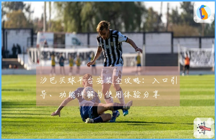 沙巴买球平台安装全攻略：入口引导、功能详解与使用体验分享