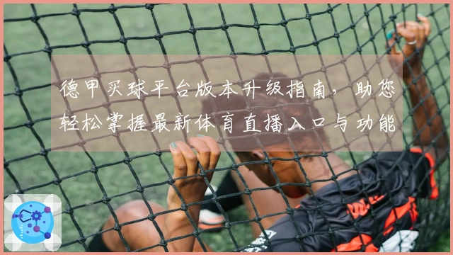 德甲买球平台版本升级指南，助您轻松掌握最新体育直播入口与功能体验