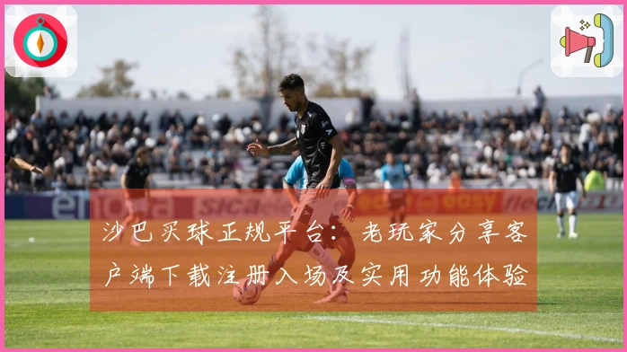 沙巴买球正规平台：老玩家分享客户端下载注册入场及实用功能体验指南