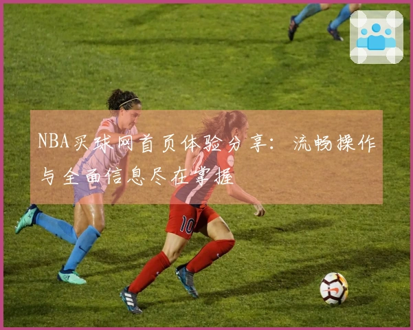 NBA买球网首页体验分享：流畅操作与全面信息尽在掌握