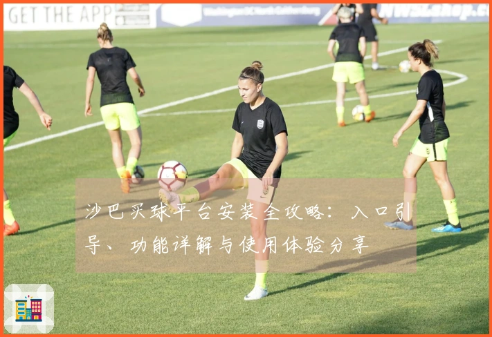 沙巴买球平台安装全攻略：入口引导、功能详解与使用体验分享
