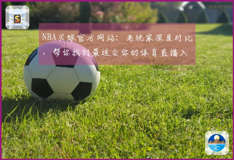 NBA买球官方网站:老玩家深度对比,帮你找到最适合你的体育直播入口与使用体验