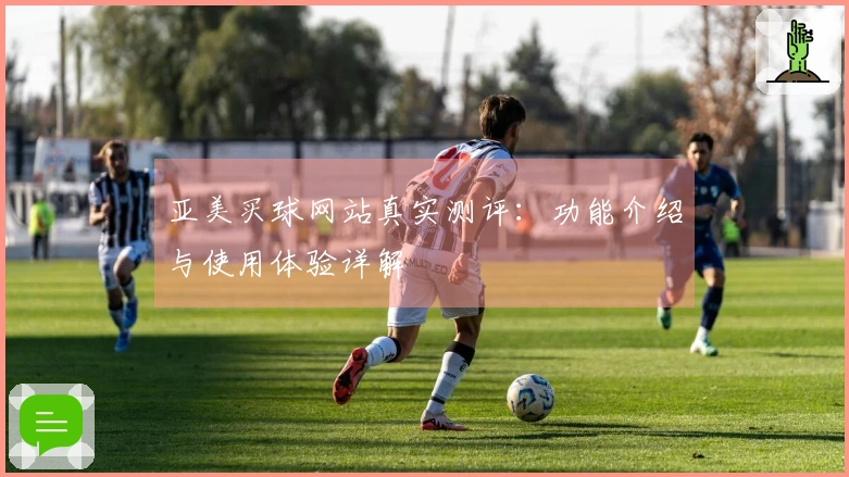 亚美买球网站真实测评：功能介绍与使用体验详解