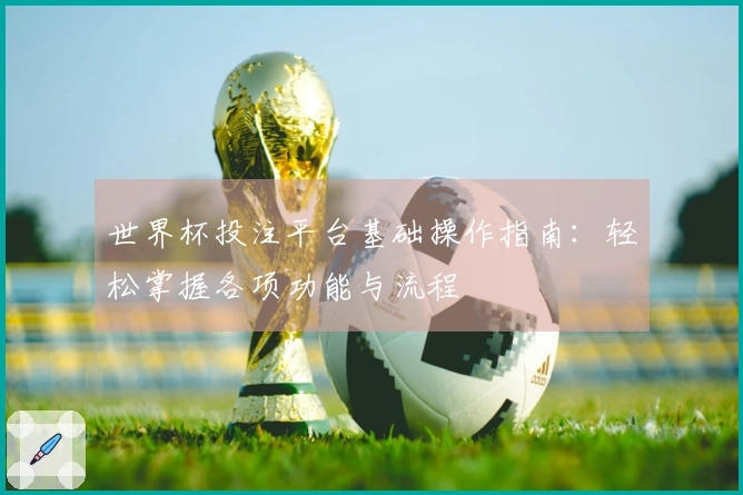 世界杯投注平台基础操作指南：轻松掌握各项功能与流程