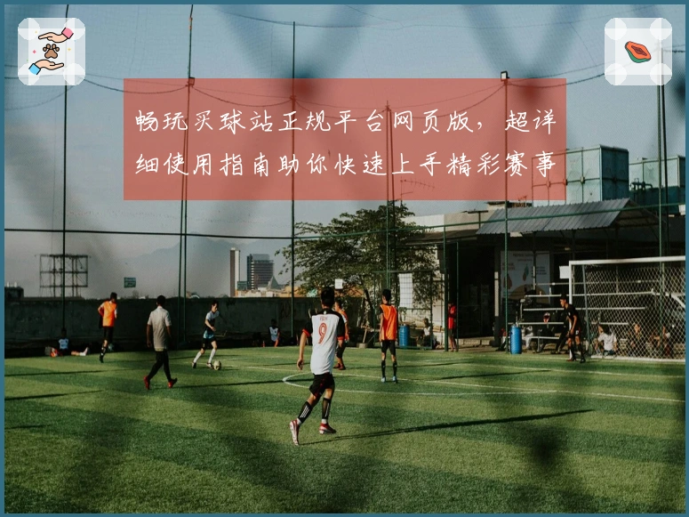 畅玩买球站正规平台网页版,超详细使用指南助你快速上手精彩赛事体验