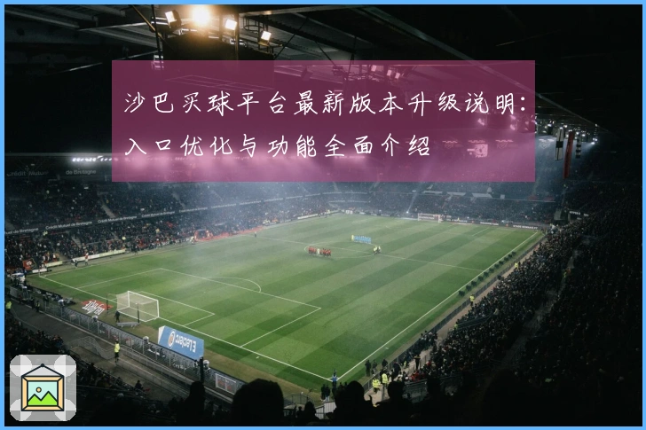 沙巴买球平台最新版本升级说明：入口优化与功能全面介绍