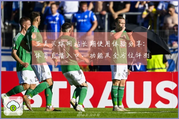 亚美买球网站长期使用体验分享：体育直播入口、功能及全方位评测指南