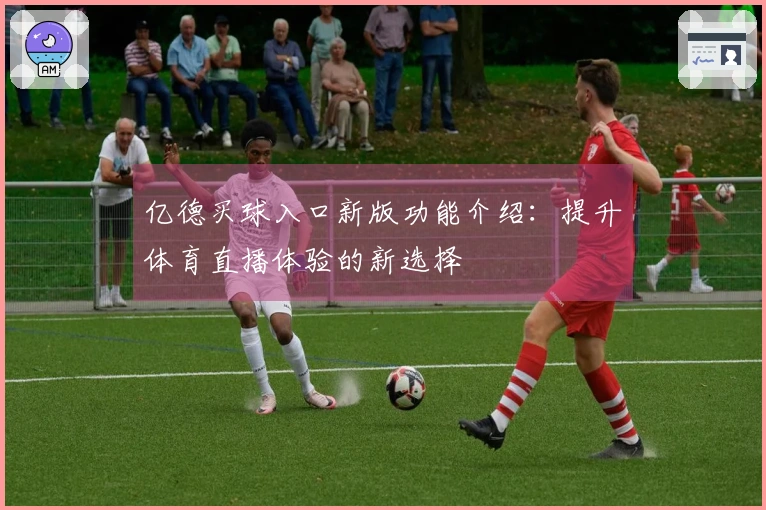 亿德买球入口新版功能介绍：提升体育直播体验的新选择