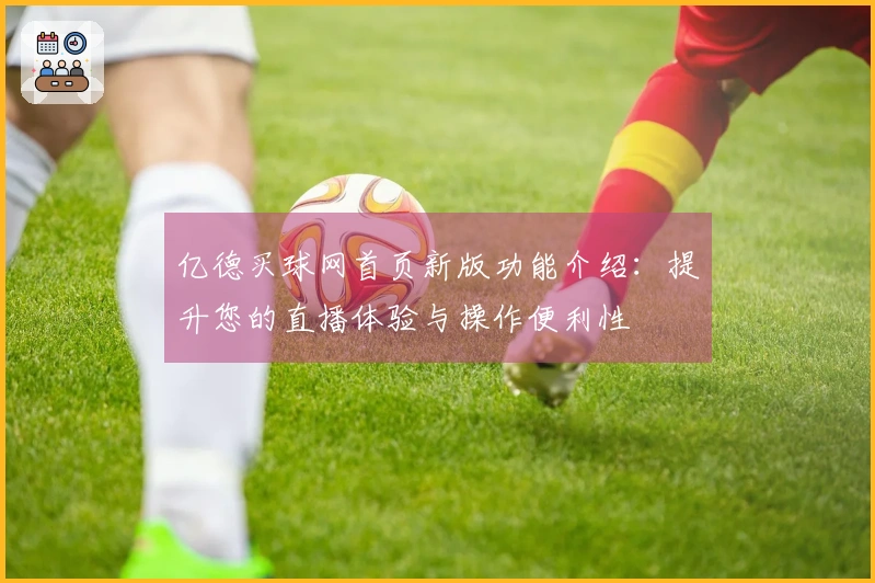 亿德买球网首页新版功能介绍：提升您的直播体验与操作便利性