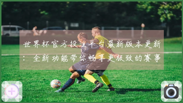 世界杯官方投注平台最新版本更新：全新功能带你畅享更极致的赛事体验
