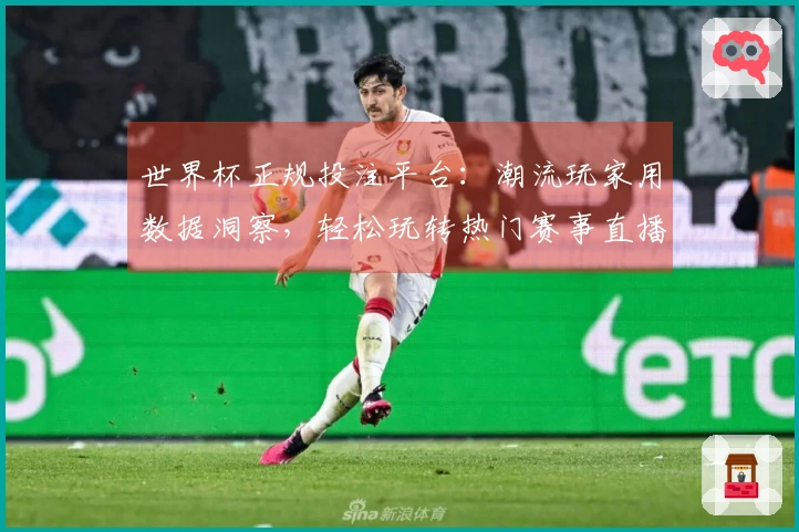 世界杯正规投注平台：潮流玩家用数据洞察，轻松玩转热门赛事直播