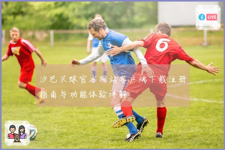 沙巴买球官方网站客户端下载注册指南与功能体验详解