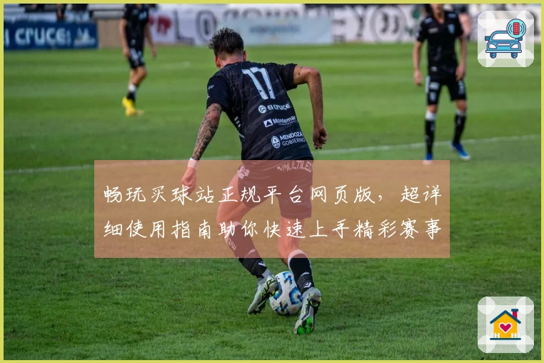 畅玩买球站正规平台网页版，超详细使用指南助你快速上手精彩赛事体验