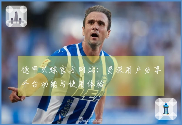 德甲买球官方网站：资深用户分享平台功能与使用体验