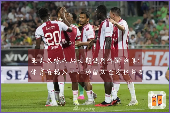 亚美买球网站长期使用体验分享：体育直播入口、功能及全方位评测指南