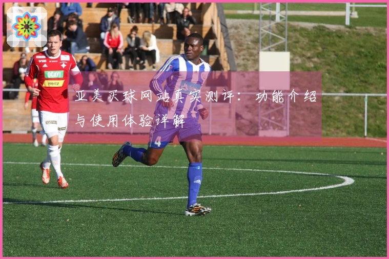 亚美买球网站真实测评：功能介绍与使用体验详解