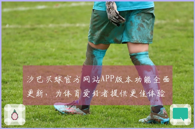 沙巴买球官方网站APP版本功能全面更新，为体育爱好者提供更佳体验
