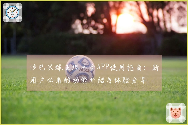沙巴买球正规平台APP使用指南：新用户必看的功能介绍与体验分享