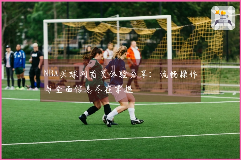 NBA买球网首页体验分享：流畅操作与全面信息尽在掌握