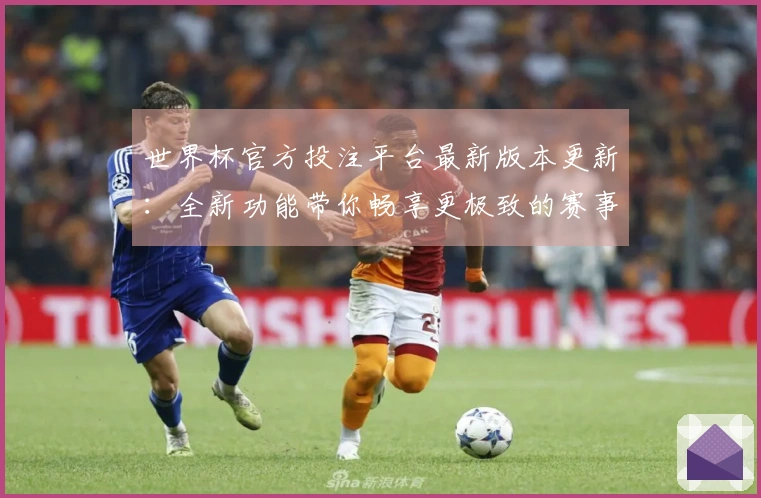 世界杯官方投注平台最新版本更新：全新功能带你畅享更极致的赛事体验